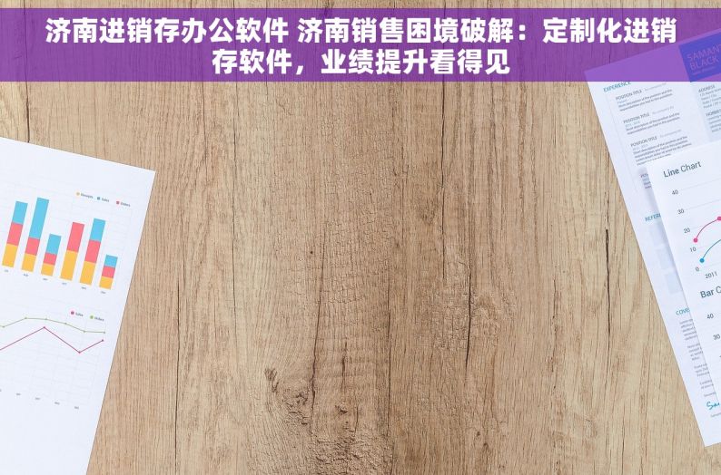 济南进销存办公软件 济南销售困境破解：定制化进销存软件，业绩提升看得见