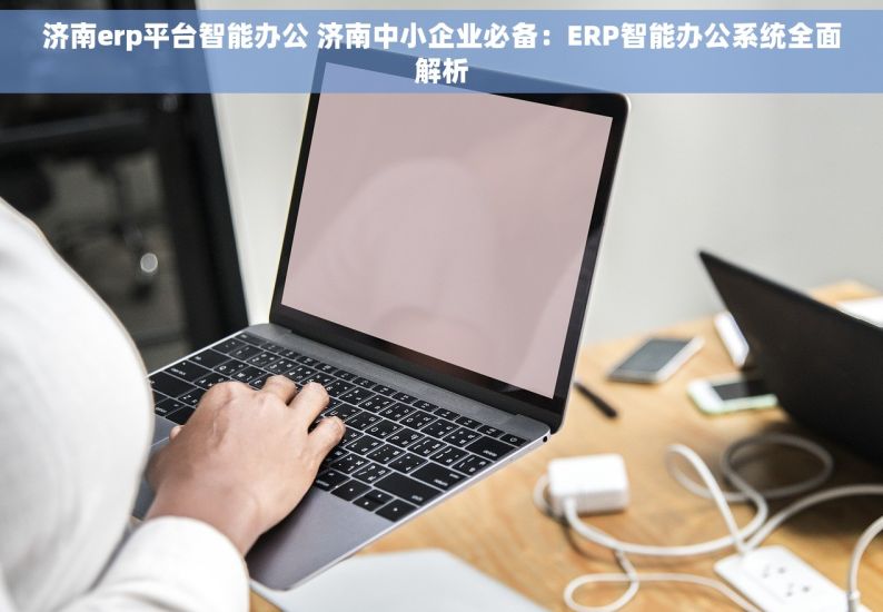 济南erp平台智能办公 济南中小企业必备：ERP智能办公系统全面解析