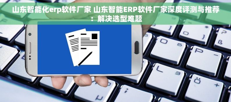 山东智能化erp软件厂家 山东智能ERP软件厂家深度评测与推荐：解决选型难题