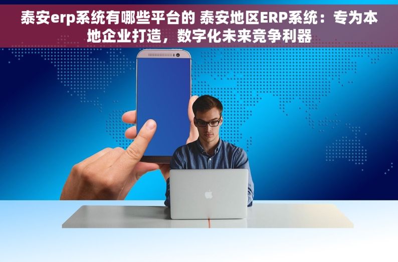 泰安erp系统有哪些平台的 泰安地区ERP系统：专为本地企业打造，数字化未来竞争利器