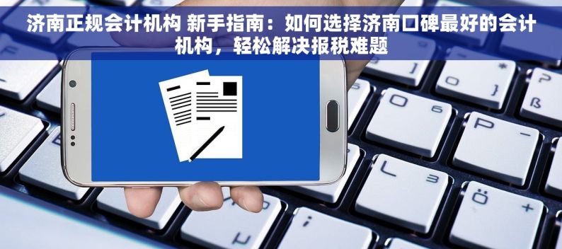 济南正规会计机构 新手指南：如何选择济南口碑最好的会计机构，轻松解决报税难题