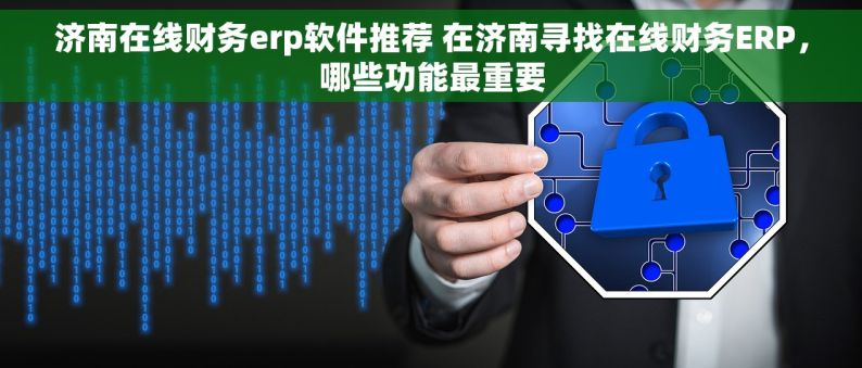 济南在线财务erp软件推荐 在济南寻找在线财务ERP，哪些功能最重要