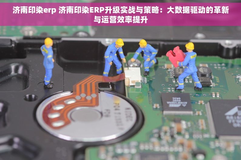 济南印染erp 济南印染ERP升级实战与策略：大数据驱动的革新与运营效率提升