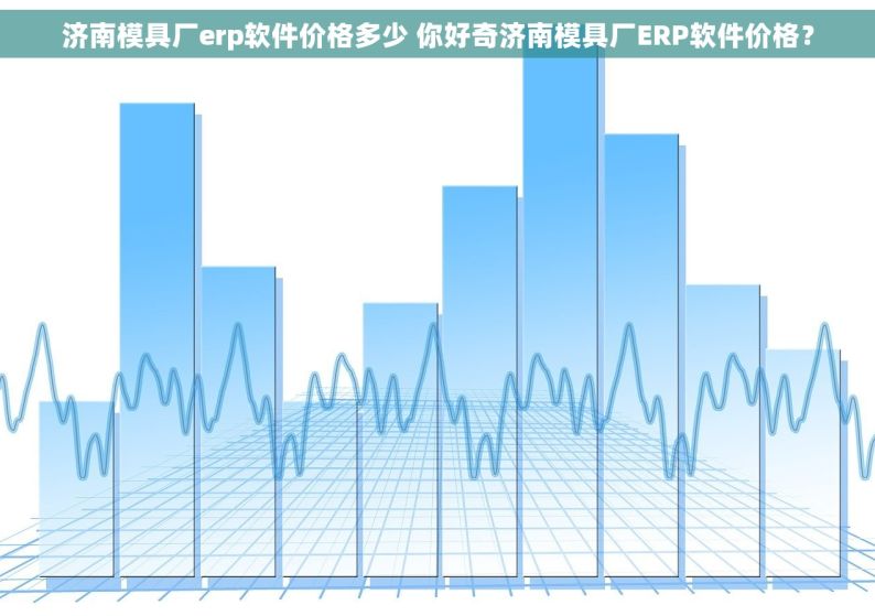 济南模具厂erp软件价格多少 你好奇济南模具厂ERP软件价格？