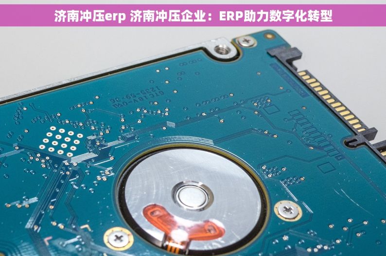 济南冲压erp 济南冲压企业：ERP助力数字化转型