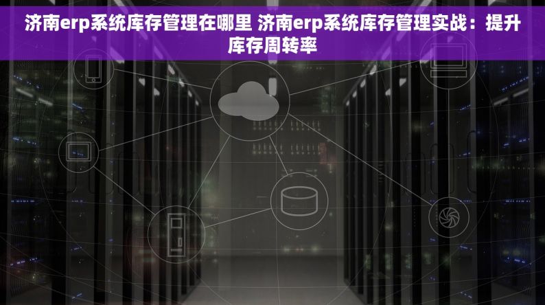 济南erp系统库存管理在哪里 济南erp系统库存管理实战：提升库存周转率