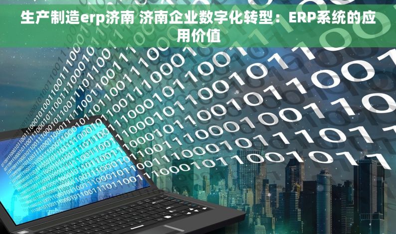 生产制造erp济南 济南企业数字化转型：ERP系统的应用价值