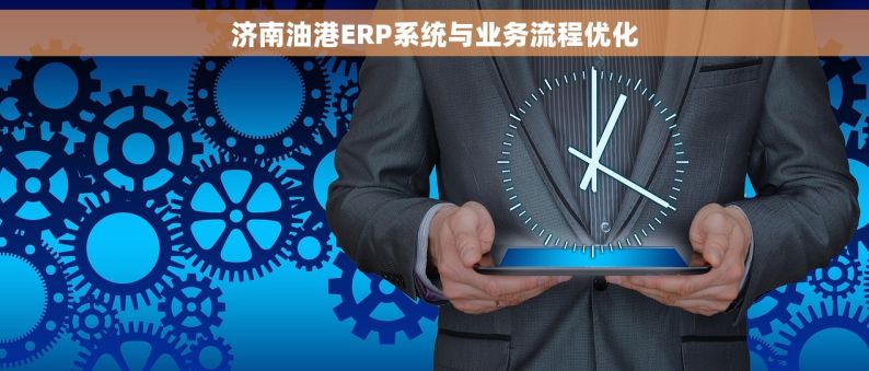 济南油港ERP系统与业务流程优化