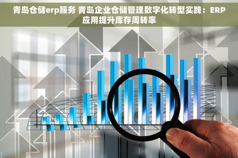 青岛仓储erp服务 青岛企业仓储管理数字化转型实践：ERP应用提升库存周转率