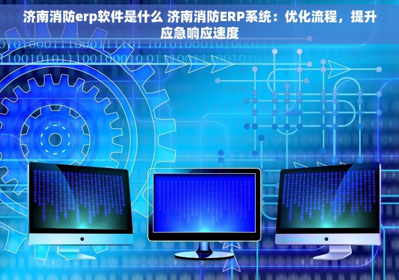 济南消防erp软件是什么 济南消防ERP系统：优化流程，提升应急响应速度