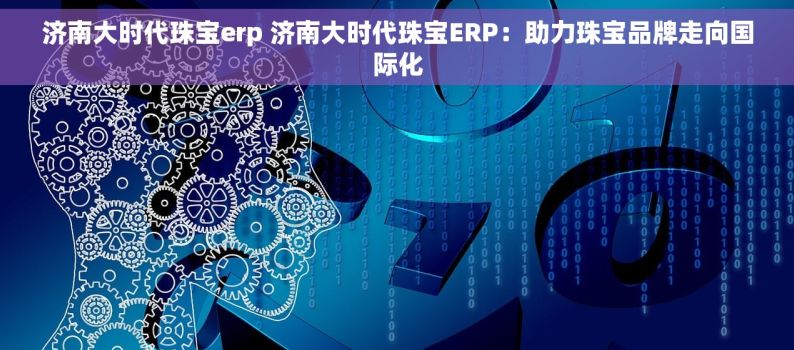 济南大时代珠宝erp 济南大时代珠宝ERP：助力珠宝品牌走向国际化