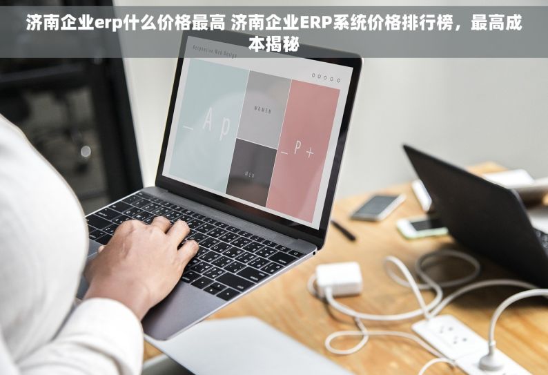 济南企业erp什么价格最高 济南企业ERP系统价格排行榜，最高成本揭秘