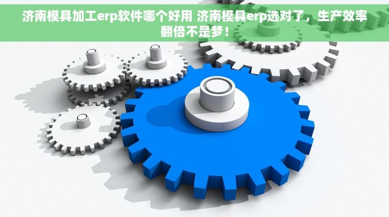 济南模具加工erp软件哪个好用 济南模具erp选对了，生产效率翻倍不是梦！