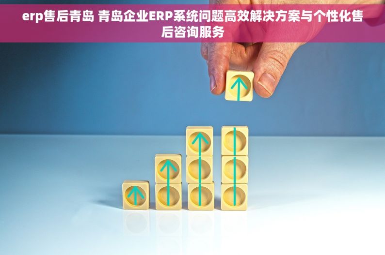 erp售后青岛 青岛企业ERP系统问题高效解决方案与个性化售后咨询服务