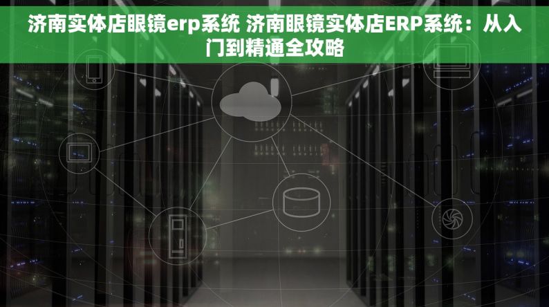 济南实体店眼镜erp系统 济南眼镜实体店ERP系统：从入门到精通全攻略