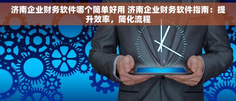 济南企业财务软件哪个简单好用 济南企业财务软件指南：提升效率，简化流程