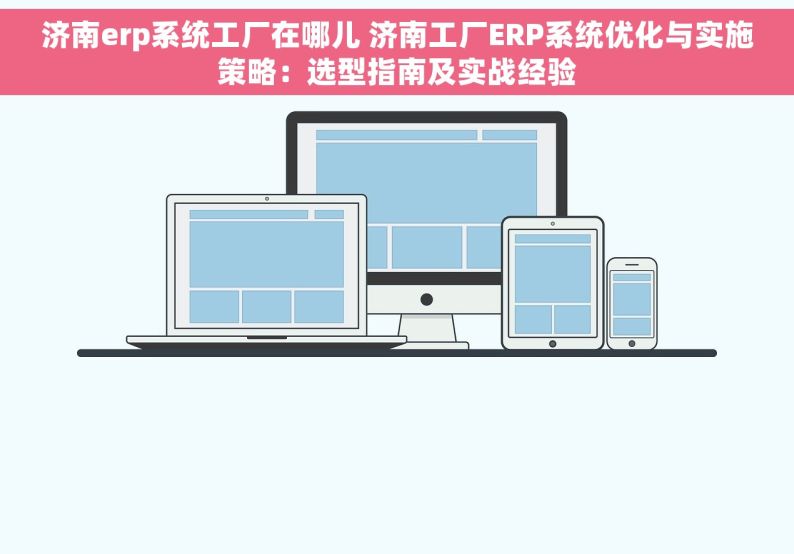 济南erp系统工厂在哪儿 济南工厂ERP系统优化与实施策略：选型指南及实战经验