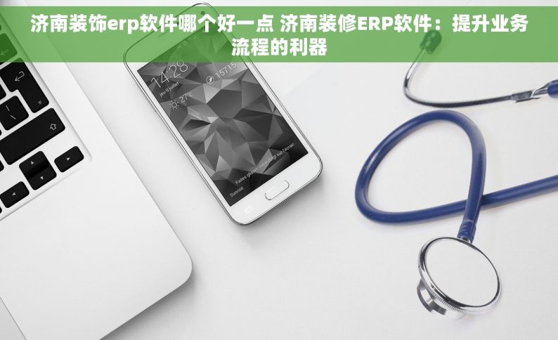 济南装饰erp软件哪个好一点 济南装修ERP软件：提升业务流程的利器