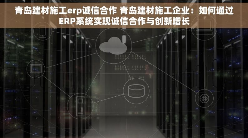 青岛建材施工erp诚信合作 青岛建材施工企业：如何通过ERP系统实现诚信合作与创新增长