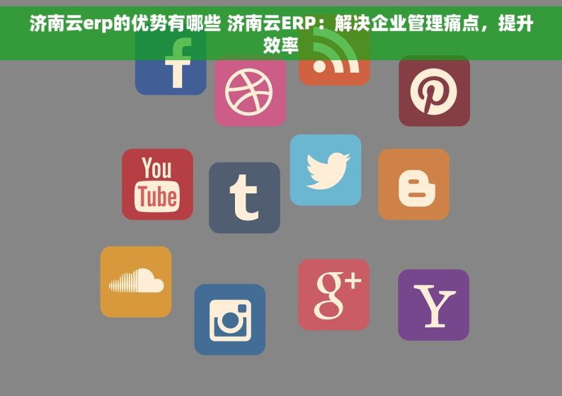 济南云erp的优势有哪些 济南云ERP：解决企业管理痛点，提升效率