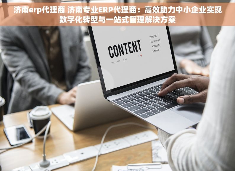 济南erp代理商 济南专业ERP代理商：高效助力中小企业实现数字化转型与一站式管理解决方案