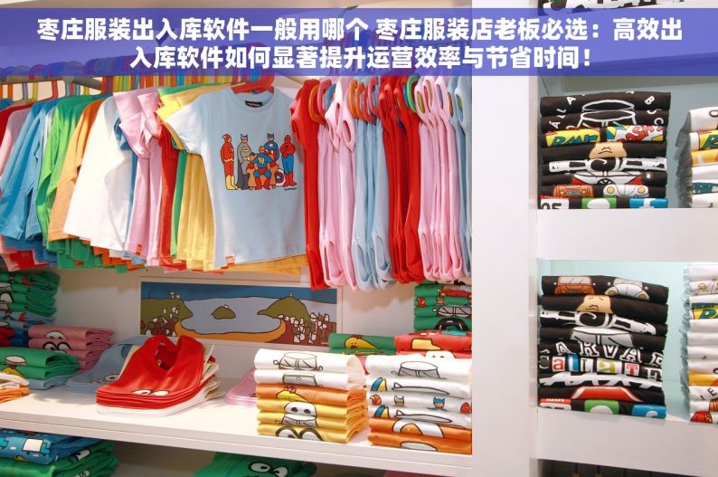 枣庄服装出入库软件一般用哪个 枣庄服装店老板必选：高效出入库软件如何显著提升运营效率与节省时间！