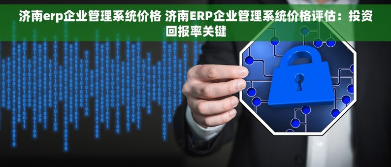 济南erp企业管理系统价格 济南ERP企业管理系统价格评估：投资回报率关键