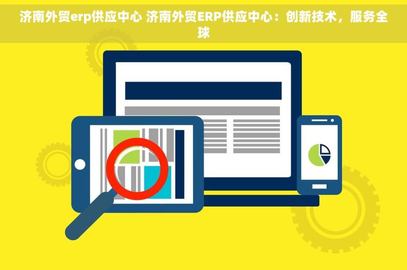 济南外贸erp供应中心 济南外贸ERP供应中心：创新技术，服务全球