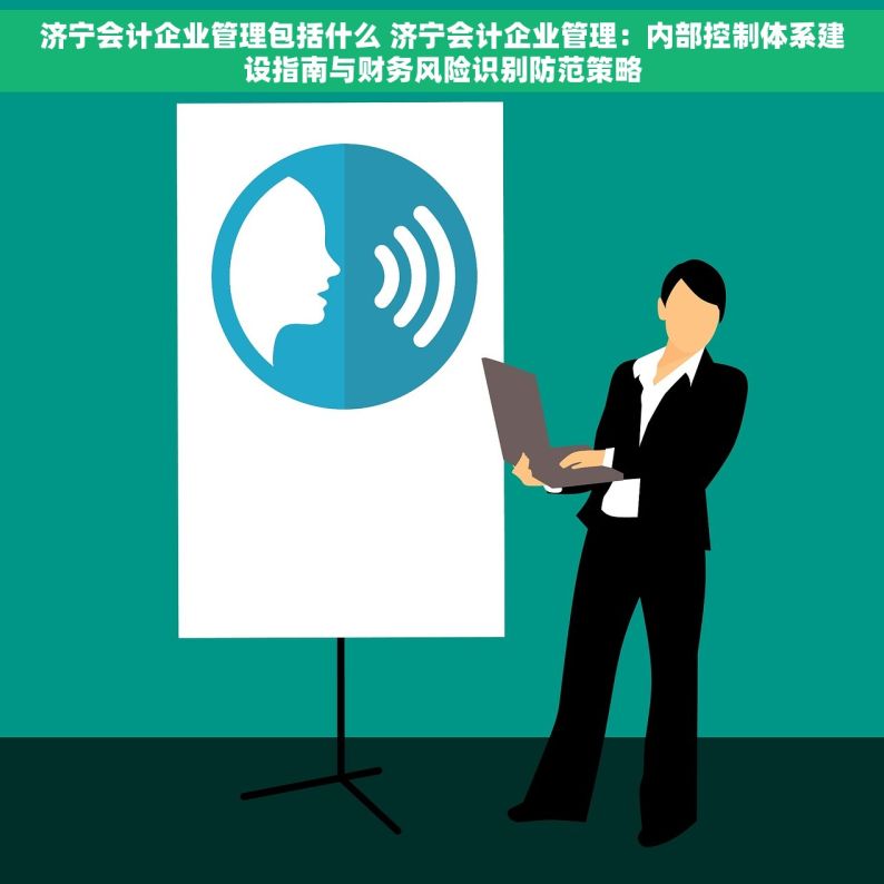 济宁会计企业管理包括什么 济宁会计企业管理：内部控制体系建设指南与财务风险识别防范策略