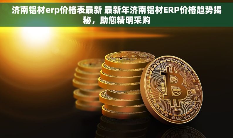 济南铝材erp价格表最新 最新年济南铝材ERP价格趋势揭秘，助您精明采购