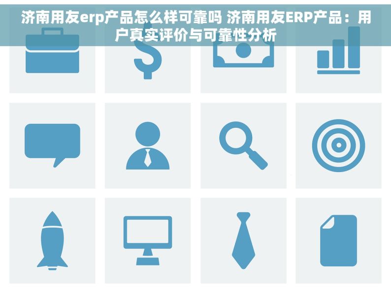 济南用友erp产品怎么样可靠吗 济南用友ERP产品：用户真实评价与可靠性分析