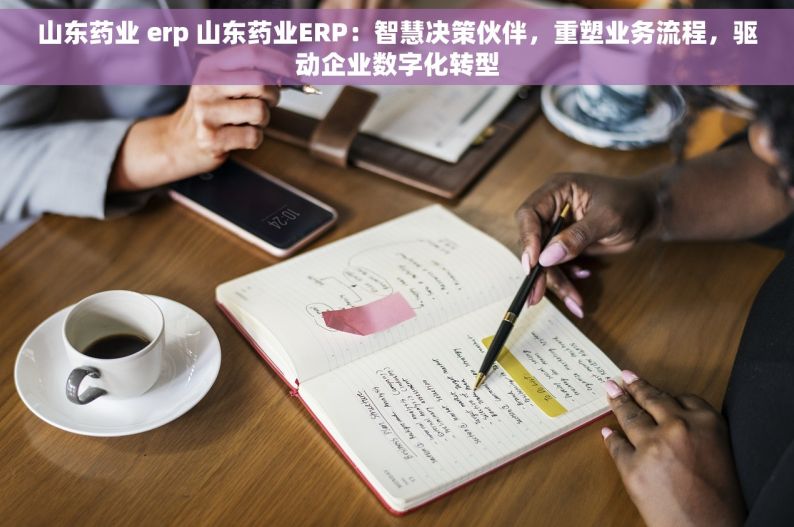 山东药业 erp 山东药业ERP：智慧决策伙伴，重塑业务流程，驱动企业数字化转型