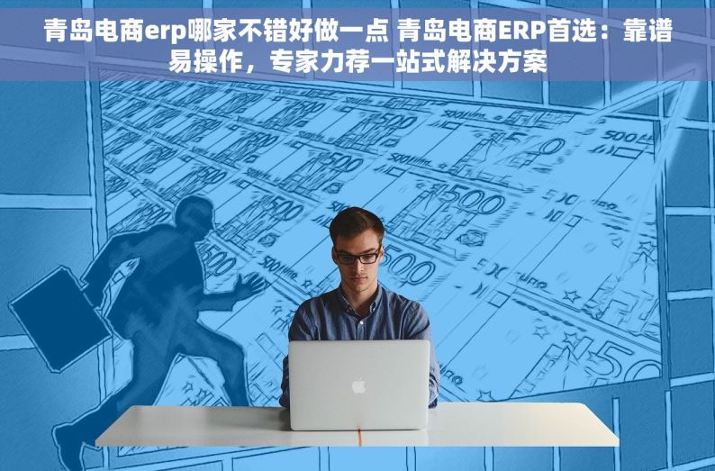 青岛电商erp哪家不错好做一点 青岛电商ERP首选：靠谱易操作，专家力荐一站式解决方案