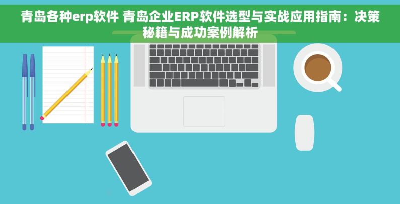 青岛各种erp软件 青岛企业ERP软件选型与实战应用指南：决策秘籍与成功案例解析