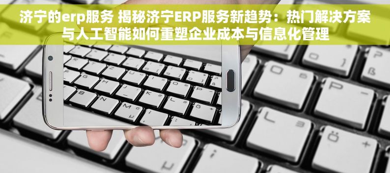 济宁的erp服务 揭秘济宁ERP服务新趋势：热门解决方案与人工智能如何重塑企业成本与信息化管理