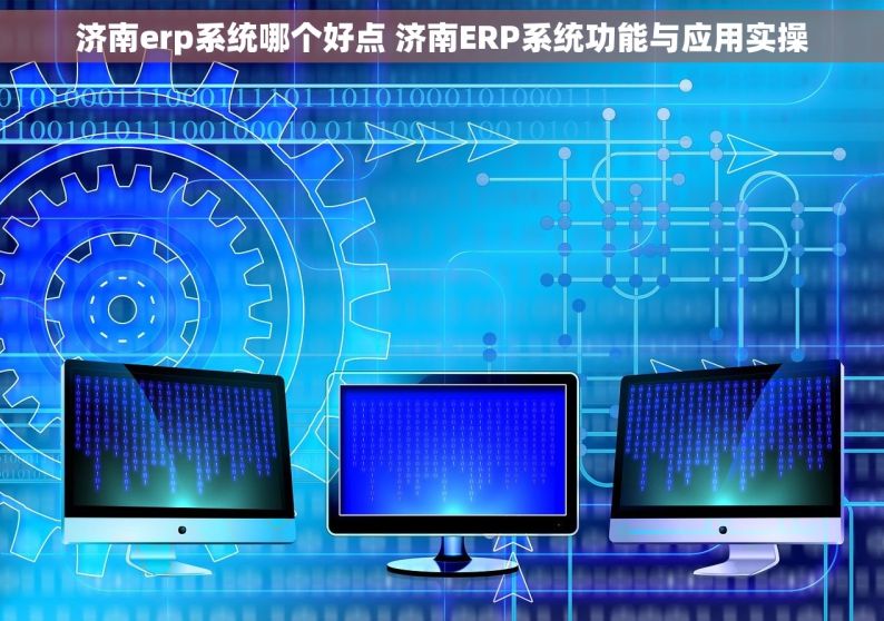 济南erp系统哪个好点 济南ERP系统功能与应用实操