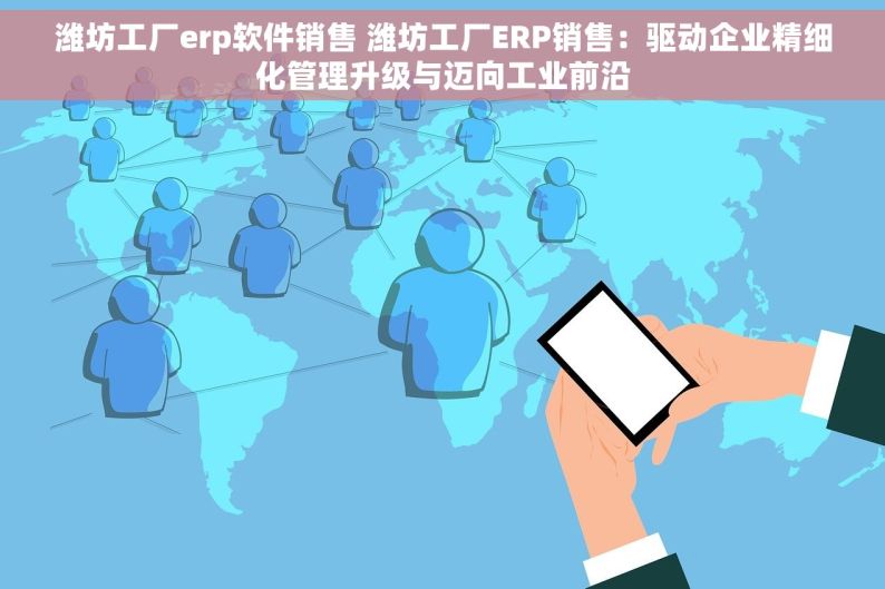 潍坊工厂erp软件销售 潍坊工厂ERP销售：驱动企业精细化管理升级与迈向工业前沿