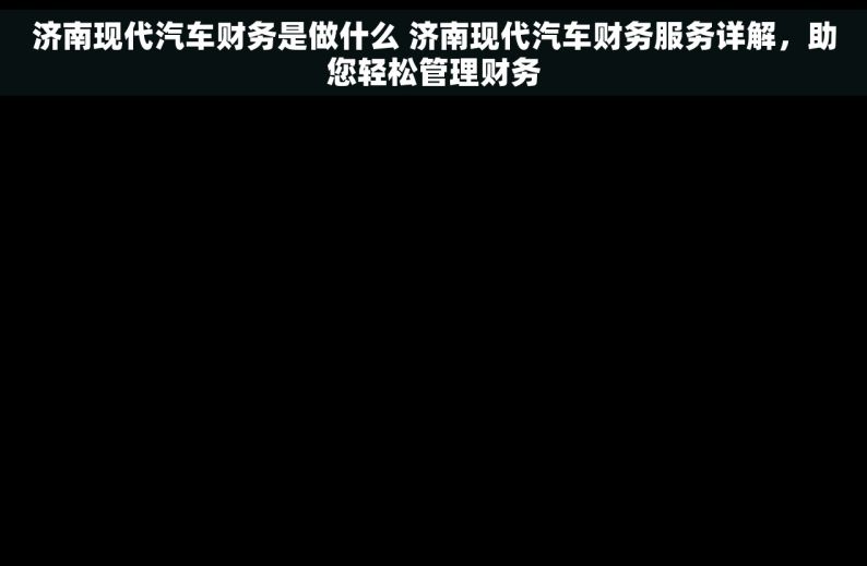 济南现代汽车财务是做什么 济南现代汽车财务服务详解，助您轻松管理财务