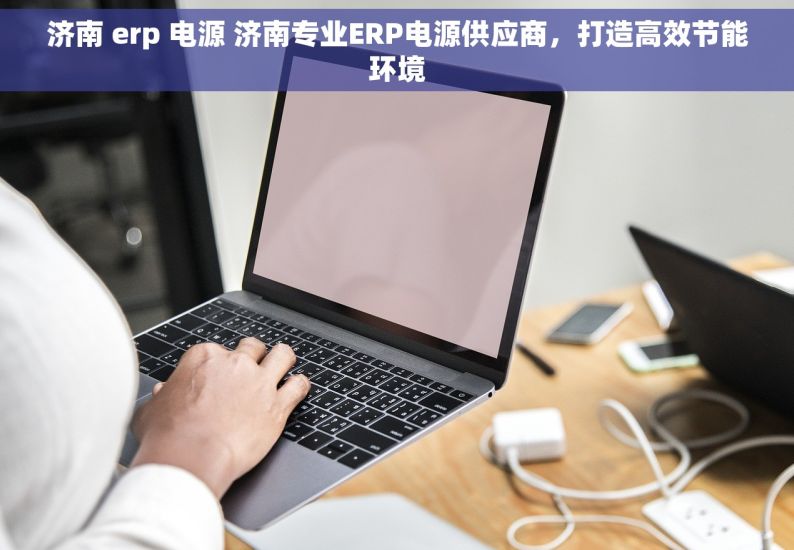 济南 erp 电源 济南专业ERP电源供应商，打造高效节能环境