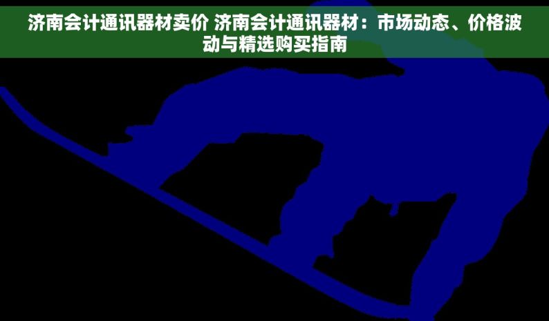 济南会计通讯器材卖价 济南会计通讯器材：市场动态、价格波动与精选购买指南