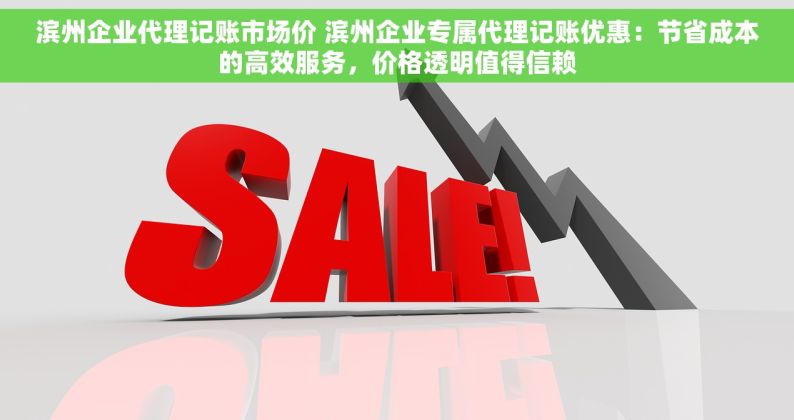 滨州企业代理记账市场价 滨州企业专属代理记账优惠：节省成本的高效服务，价格透明值得信赖