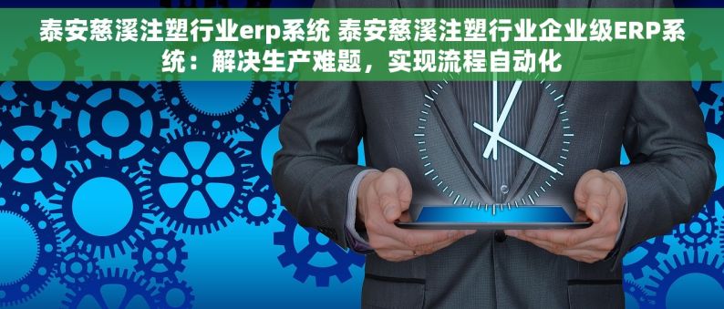 泰安慈溪注塑行业erp系统 泰安慈溪注塑行业企业级ERP系统：解决生产难题，实现流程自动化