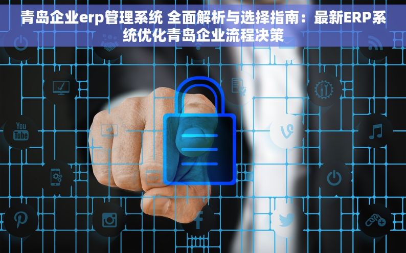 青岛企业erp管理系统 全面解析与选择指南：最新ERP系统优化青岛企业流程决策