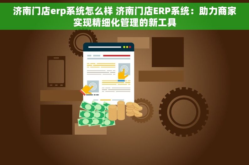 济南门店erp系统怎么样 济南门店ERP系统：助力商家实现精细化管理的新工具