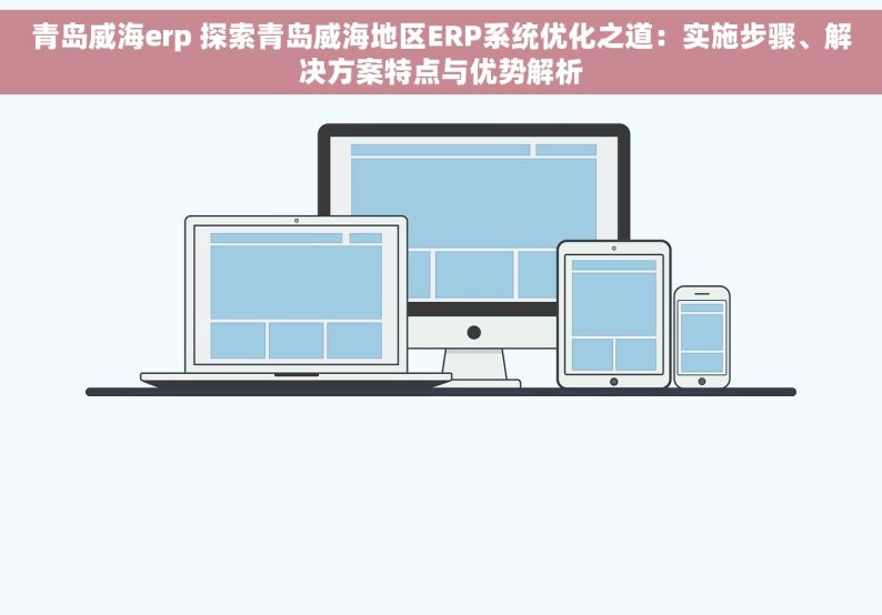 青岛威海erp 探索青岛威海地区ERP系统优化之道：实施步骤、解决方案特点与优势解析