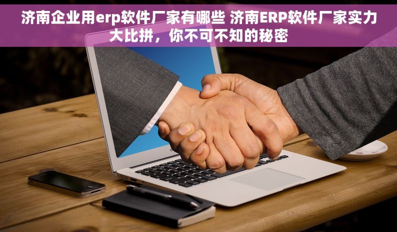 济南企业用erp软件厂家有哪些 济南ERP软件厂家实力大比拼，你不可不知的秘密