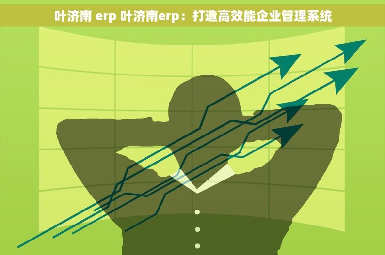 叶济南 erp 叶济南erp：打造高效能企业管理系统