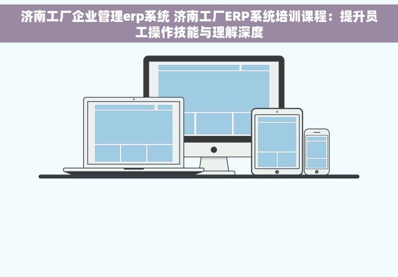 济南工厂企业管理erp系统 济南工厂ERP系统培训课程：提升员工操作技能与理解深度