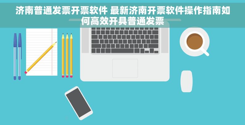 济南普通发票开票软件 最新济南开票软件操作指南如何高效开具普通发票