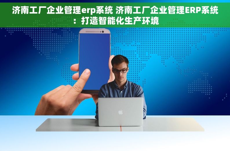 济南工厂企业管理erp系统 济南工厂企业管理ERP系统：打造智能化生产环境